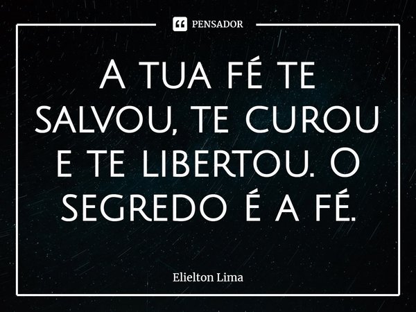 ⁠A tua fé te salvou, te curou e te libertou. O segredo é a fé.... Frase de Elielton Lima.