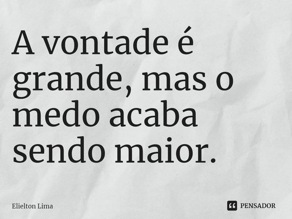 ⁠A vontade é grande, mas o medo acaba sendo maior.... Frase de Elielton Lima.