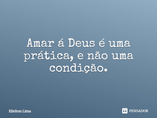 ⁠Amar á Deus é uma prática, e não uma condição.... Frase de Elielton Lima.