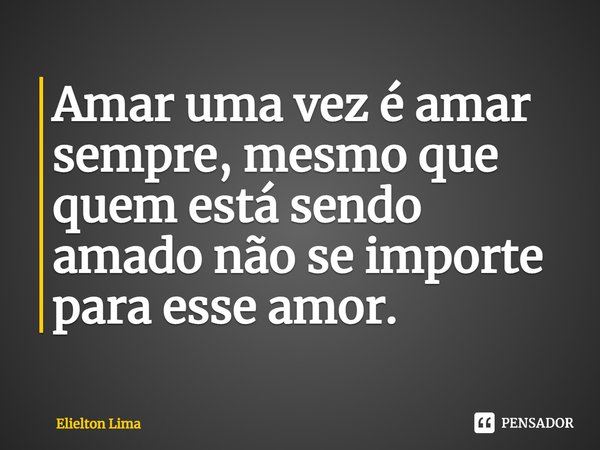 ⁠Amar uma vez é amar sempre, mesmo que quem está sendo amado não se importe para esse amor.... Frase de Elielton Lima.