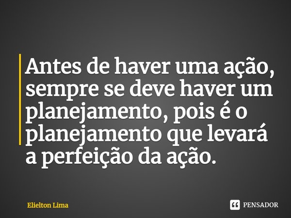 ⁠Antes de haver uma ação, sempre se deve haver um planejamento, pois é o planejamento que levará a perfeição da ação.... Frase de Elielton Lima.