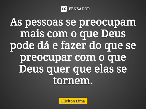 ⁠As pessoas se preocupam mais com o que Deus pode dá e fazer do que se preocupar com o que Deus quer que elas se tornem.... Frase de Elielton Lima.