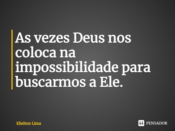 ⁠As vezes Deus nos coloca na impossibilidade para buscarmos a Ele.... Frase de Elielton Lima.