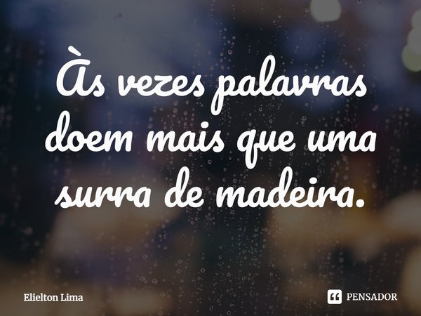 ⁠Às vezes palavras doem mais que uma surra de madeira.... Frase de Elielton Lima.