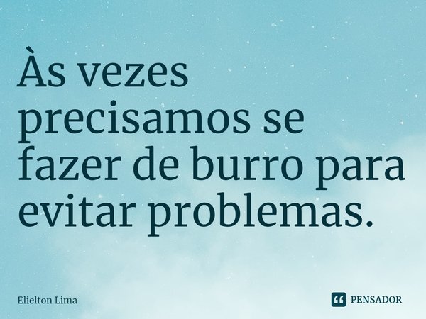 ⁠Às vezes precisamos se fazer de burro para evitar problemas.... Frase de Elielton Lima.