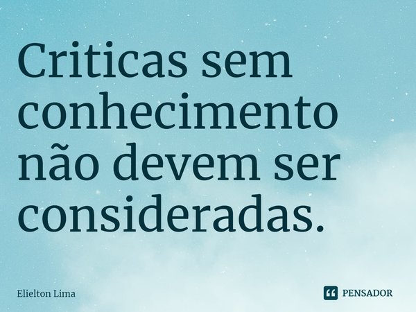 ⁠Criticas sem conhecimento não devem ser consideradas.... Frase de Elielton Lima.