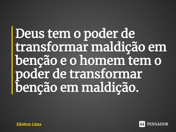 ⁠Deus tem o poder de transformar maldição em benção e o homem tem o poder de transformar benção em maldição.... Frase de Elielton Lima.