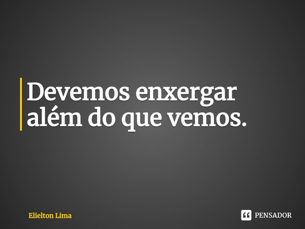 ⁠Devemos enxergar além do que vemos.... Frase de Elielton Lima.