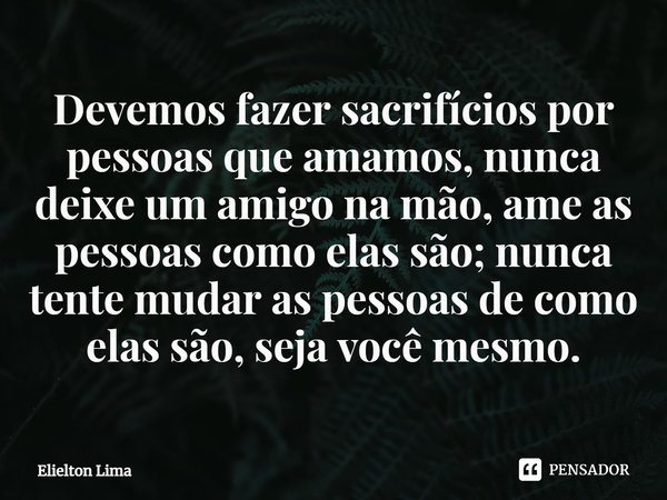 ⁠Devemos fazer sacrifícios por pessoas que amamos, nunca deixe um amigo na mão, ame as pessoas como elas são; nunca tente mudar as pessoas de como elas são, sej... Frase de Elielton Lima.