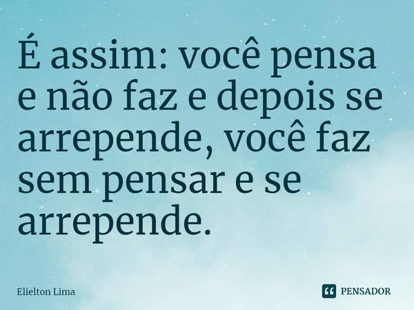 ⁠É assim: você pensa e não faz e depois se arrepende, você faz sem pensar e se arrepende.... Frase de Elielton Lima.