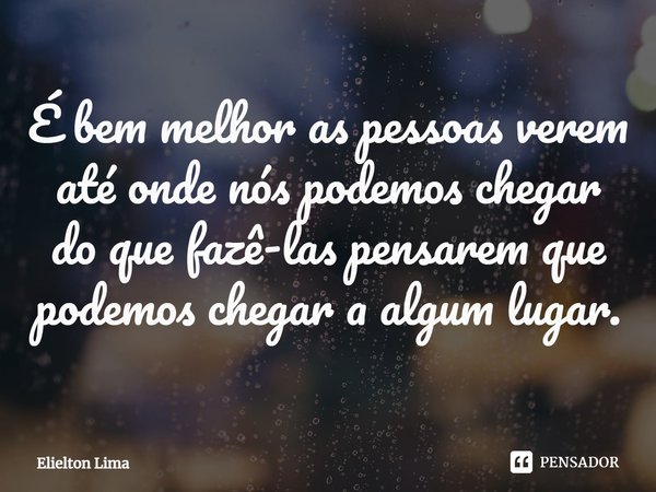 ⁠É bem melhor as pessoas verem até onde nós podemos chegar do que fazê-las pensarem que podemos chegar a algum lugar.... Frase de Elielton Lima.