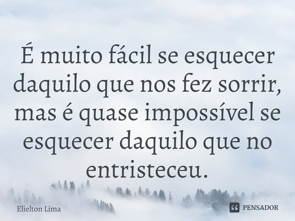 ⁠É muito fácil se esquecer daquilo que nos fez sorrir, mas é quase impossível se esquecer daquilo que no entristeceu.... Frase de Elielton Lima.