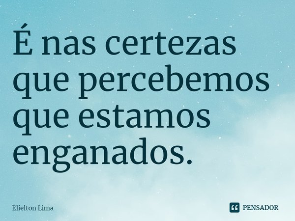 ⁠É nas certezas que percebemos que estamos enganados.... Frase de Elielton Lima.