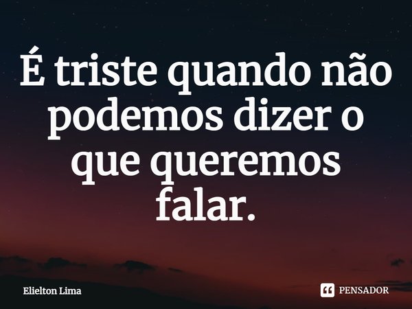 ⁠É triste quando não podemos dizer o que queremos falar.... Frase de Elielton Lima.