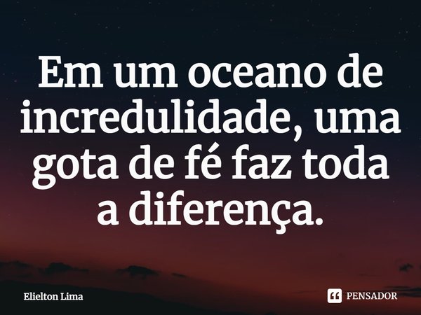 ⁠Em um oceano de incredulidade, uma gota de fé faz toda a diferença.... Frase de Elielton Lima.