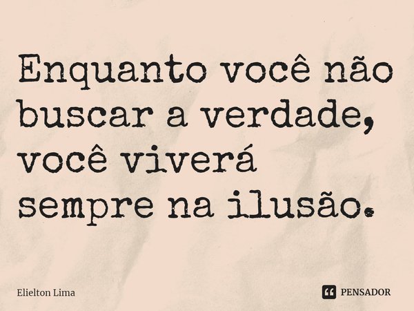⁠Enquanto você não buscar a verdade, você viverá sempre na ilusão.... Frase de Elielton Lima.