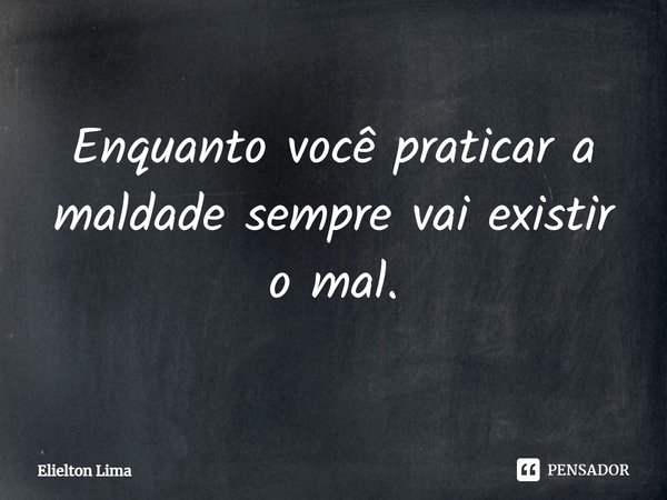 ⁠Enquanto você praticar a maldade sempre vai existir o mal.... Frase de Elielton Lima.
