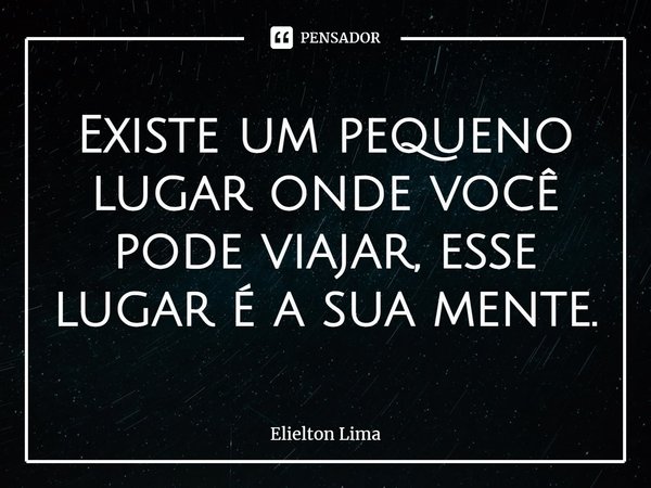 ⁠Existe um pequeno lugar onde você pode viajar, esse lugar é a sua mente.... Frase de Elielton Lima.