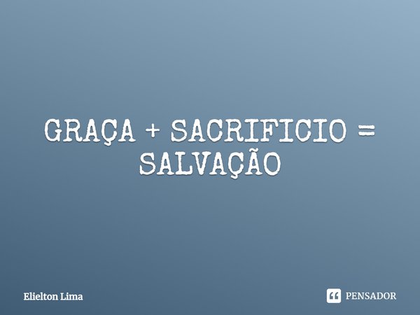 ⁠GRAÇA + SACRIFICIO = SALVAÇÃO... Frase de Elielton Lima.