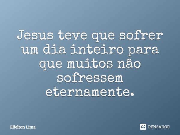 ⁠Jesus teve que sofrer um dia inteiro para que muitos não sofressem eternamente.... Frase de Elielton Lima.