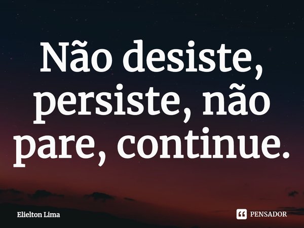 ⁠Não desiste, persiste, não pare, continue.... Frase de Elielton Lima.