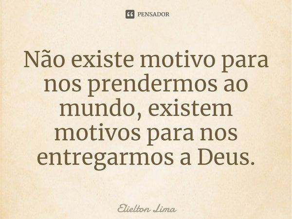 ⁠Não existe motivo para nos prendermos ao mundo, existem motivos para nos entregarmos a Deus.... Frase de Elielton Lima.