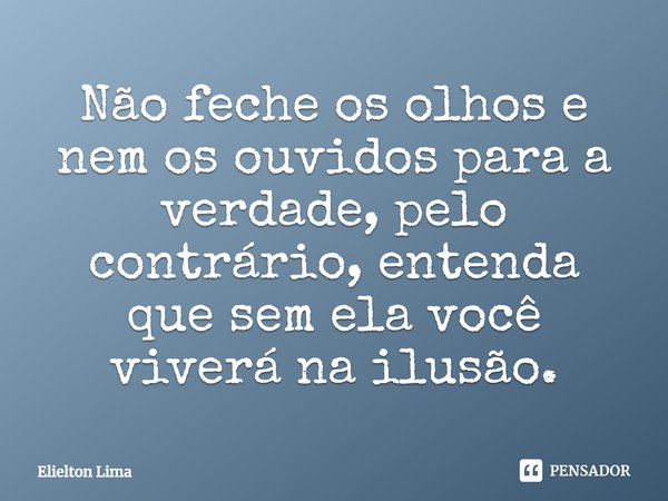 ⁠Não feche os olhos e nem os ouvidos para a verdade, pelo contrário, entenda que sem ela você viverá na ilusão.... Frase de Elielton Lima.