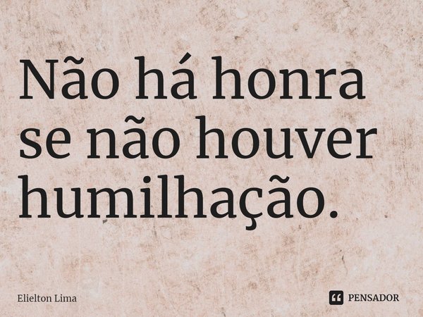 ⁠Não há honra se não houver humilhação.... Frase de Elielton Lima.