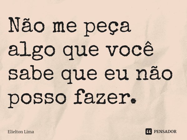 ⁠Não me peça algo que você sabe que eu não posso fazer.... Frase de Elielton Lima.