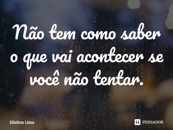 ⁠Não tem como saber o que vai acontecer se você não tentar.... Frase de Elielton Lima.