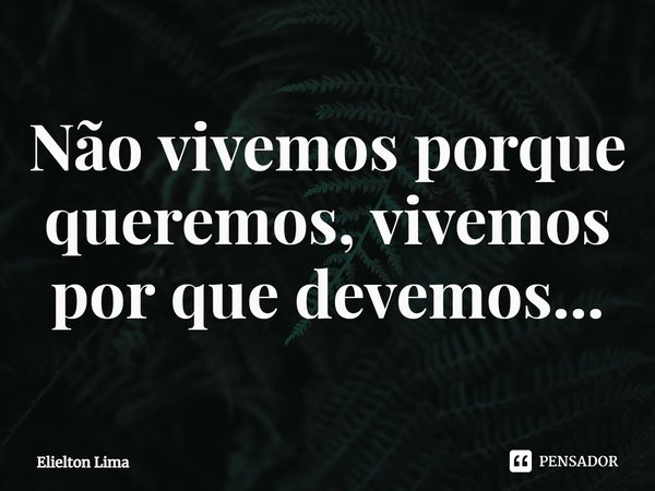 ⁠Não vivemos porque queremos, vivemos por que devemos...... Frase de Elielton Lima.