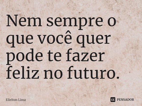 ⁠Nem sempre o que você quer pode te fazer feliz no futuro.... Frase de Elielton Lima.
