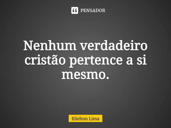 ⁠Nenhum verdadeiro cristão pertence a si mesmo.... Frase de Elielton Lima.