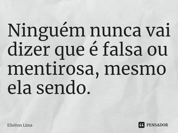 ⁠Ninguém nunca vai dizer que é falsa ou mentirosa, mesmo ela sendo.... Frase de Elielton Lima.