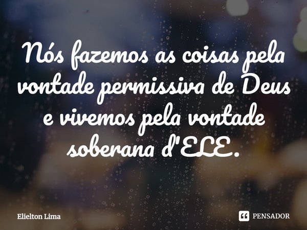⁠Nós fazemos as coisas pela vontade permissiva de Deus e vivemos pela vontade soberana d'ELE.... Frase de Elielton Lima.