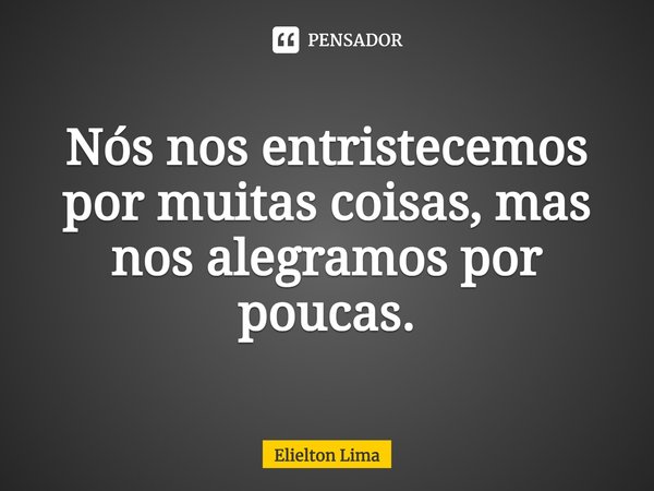 ⁠Nós nos entristecemos por muitas coisas, mas nos alegramos por poucas.... Frase de Elielton Lima.