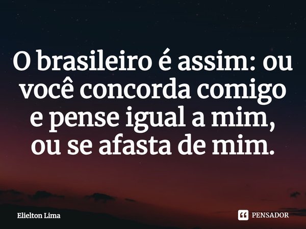 ⁠O brasileiro é assim: ou você concorda comigo e pense igual a mim, ou se afasta de mim.... Frase de Elielton Lima.