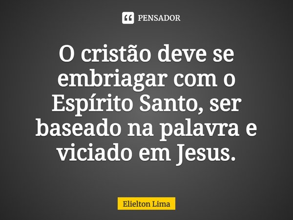 ⁠O cristão deve se embriagar com o Espírito Santo, ser baseado na palavra e viciado em Jesus.... Frase de Elielton Lima.