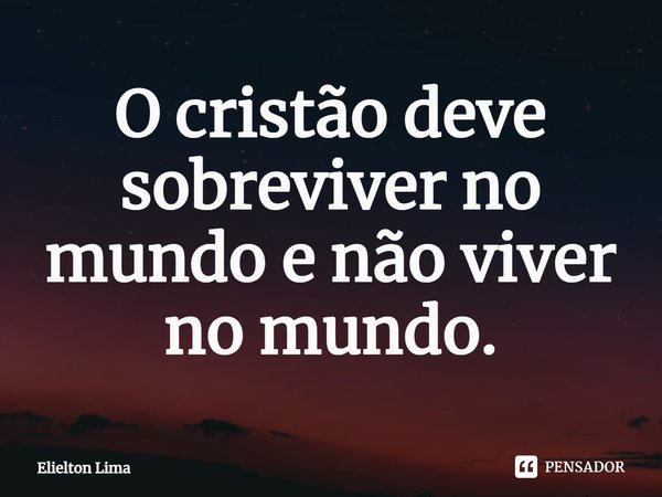⁠O cristão deve sobreviver no mundo e não viver no mundo.... Frase de Elielton Lima.