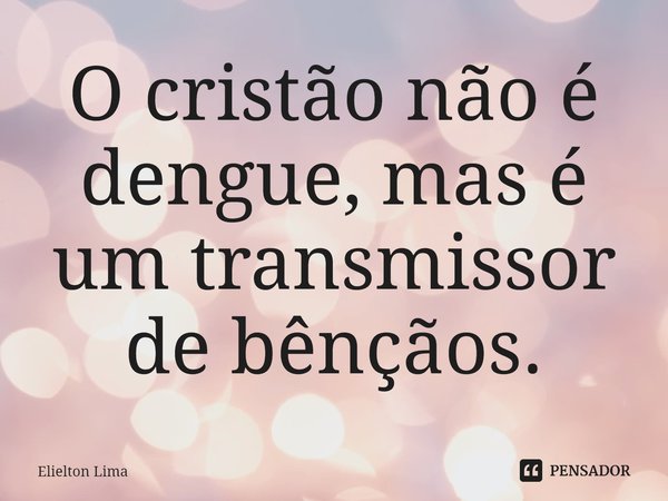 ⁠O cristão não é dengue, mas é um transmissor de bênçãos.... Frase de Elielton Lima.