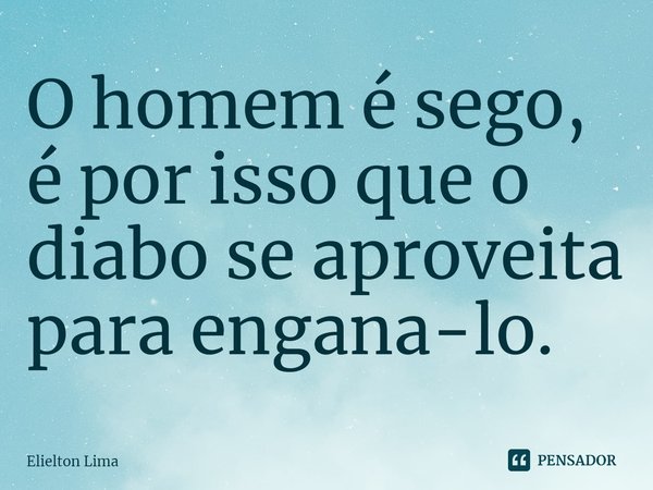 ⁠O homem é sego, é por isso que o diabo se aproveita para engana-lo.... Frase de Elielton Lima.