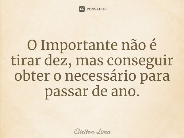 ⁠O Importante não é tirar dez, mas conseguir obter o necessário para passar de ano.... Frase de Elielton Lima.