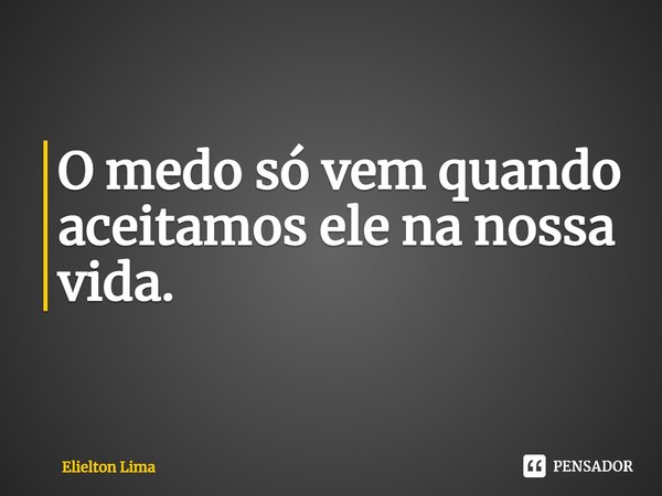⁠O medo só vem quando aceitamos ele na nossa vida.... Frase de Elielton Lima.