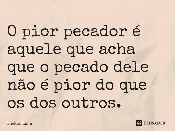 ⁠O pior pecador é aquele que acha que o pecado dele não é pior do que os dos outros.... Frase de Elielton Lima.