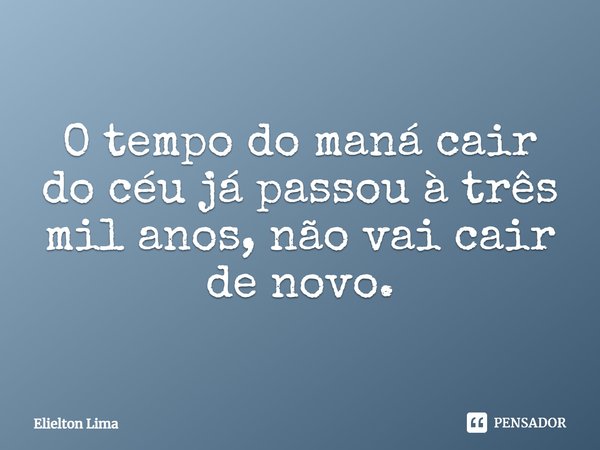 ⁠O tempo do maná cair do céu já passou à três mil anos, não vai cair de novo.... Frase de Elielton Lima.
