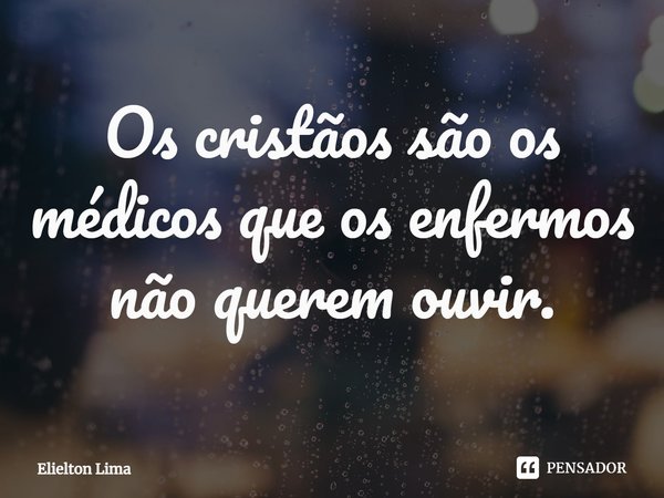 ⁠Os cristãos são os médicos que os enfermos não querem ouvir.... Frase de Elielton Lima.