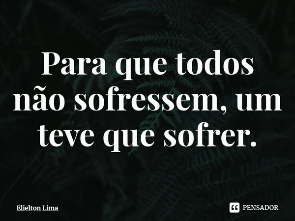 ⁠Para que todos não sofressem, um teve que sofrer.... Frase de Elielton Lima.