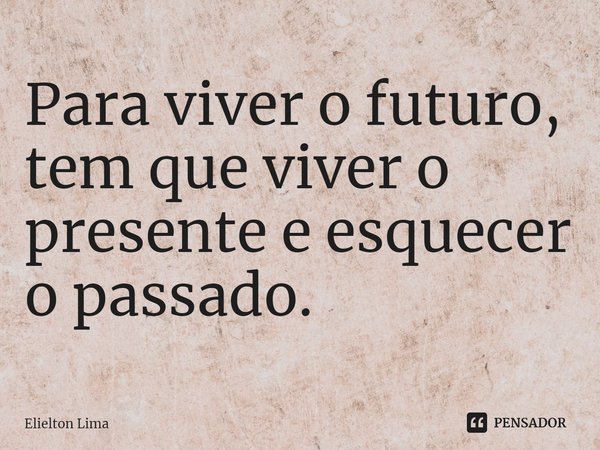 ⁠Para viver o futuro, tem que viver o presente e esquecer o passado.... Frase de Elielton Lima.
