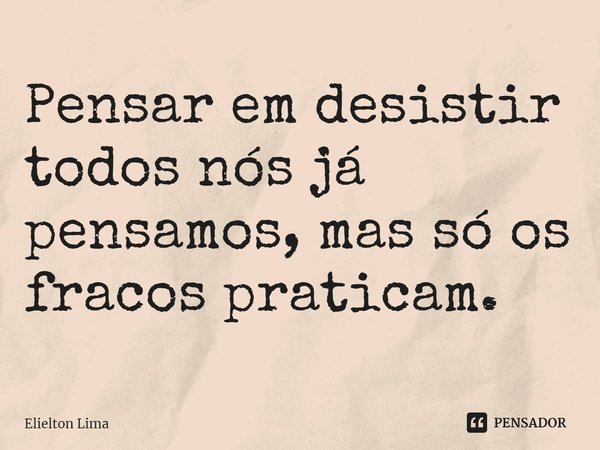 ⁠Pensar em desistir todos nós já pensamos, mas só os fracos praticam.... Frase de Elielton Lima.