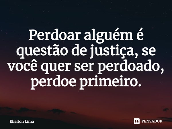 ⁠Perdoar alguém é questão de justiça, se você quer ser perdoado, perdoe primeiro.... Frase de Elielton Lima.